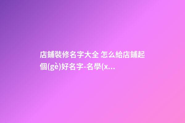 店鋪裝修名字大全 怎么給店鋪起個(gè)好名字-名學(xué)網(wǎng)